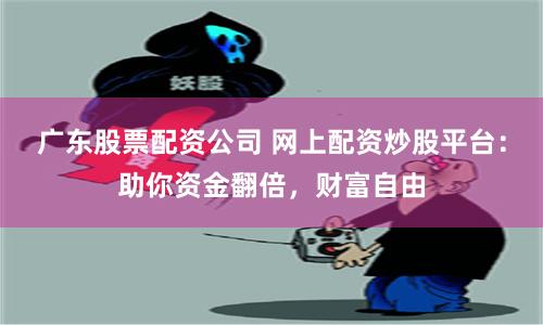 广东股票配资公司 网上配资炒股平台：助你资金翻倍，财富自由