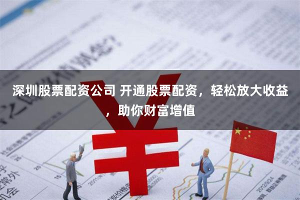 深圳股票配资公司 开通股票配资，轻松放大收益，助你财富增值