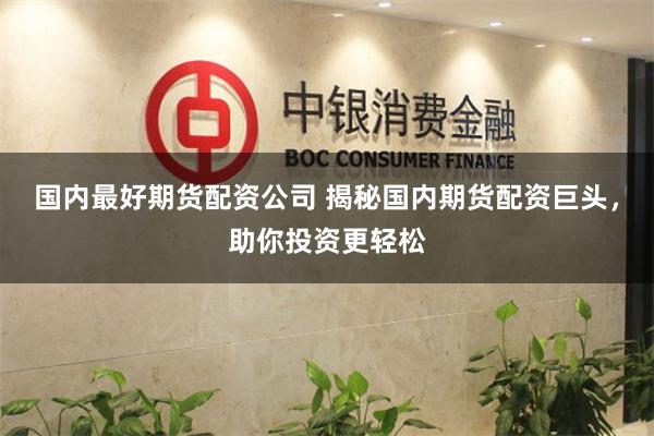 国内最好期货配资公司 揭秘国内期货配资巨头，助你投资更轻松