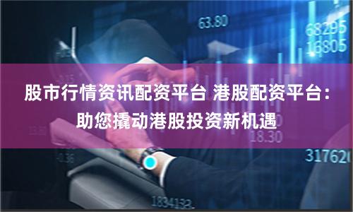 股市行情资讯配资平台 港股配资平台：助您撬动港股投资新机遇