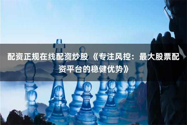 配资正规在线配资炒股 《专注风控：最大股票配资平台的稳健优势》