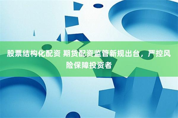 股票结构化配资 期货配资监管新规出台,严控风险保障投资者