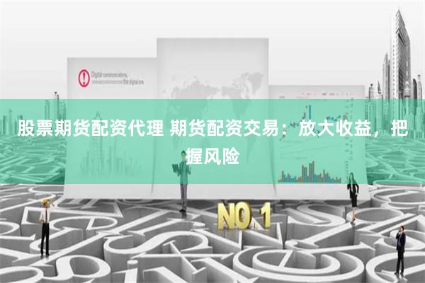 股票期货配资代理 期货配资交易:放大收益,把握风险