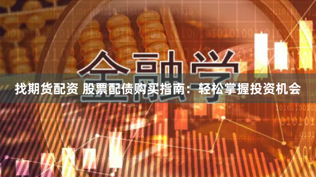 找期货配资 股票配债购买指南：轻松掌握投资机会