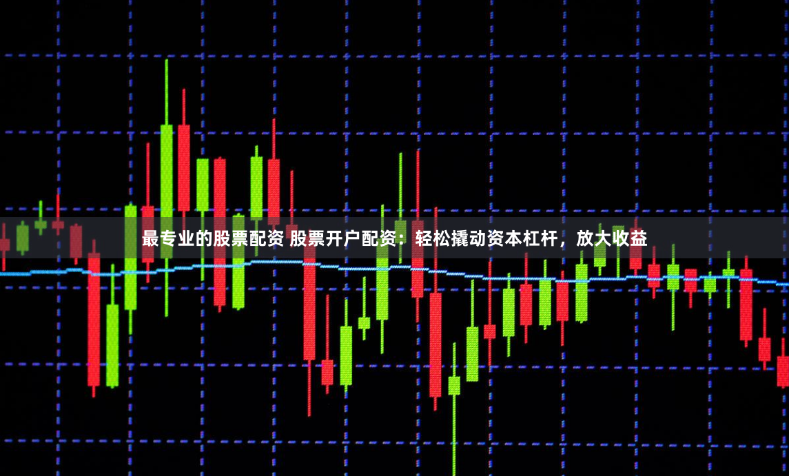 最专业的股票配资 股票开户配资：轻松撬动资本杠杆，放大收益