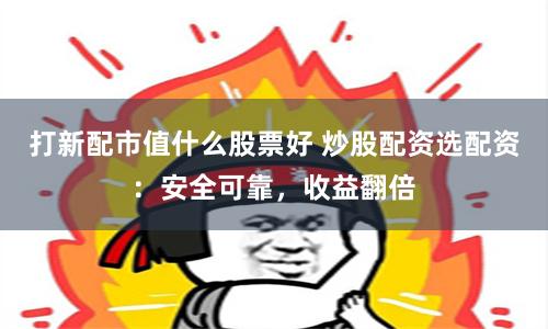 打新配市值什么股票好 炒股配资选配资:安全可靠,收益翻倍