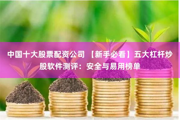 中国十大股票配资公司 【新手必看】五大杠杆炒股软件测评：安全与易用榜单