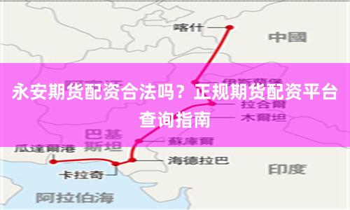 永安期货配资合法吗?正规期货配资平台查询指南