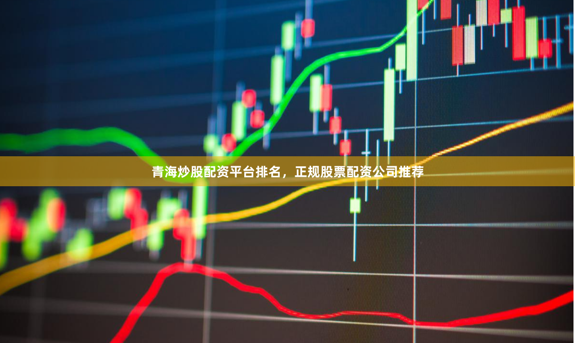 青海炒股配资平台排名，正规股票配资公司推荐