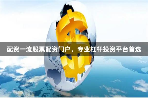 配资一流股票配资门户，专业杠杆投资平台首选