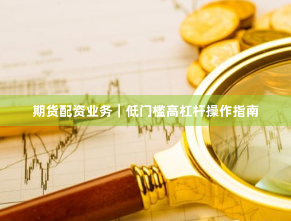 期货配资业务｜低门槛高杠杆操作指南