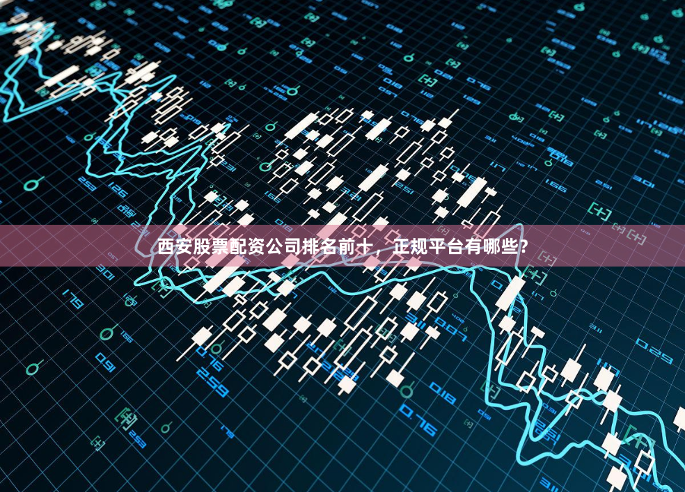 西安股票配资公司排名前十,正规平台有哪些?