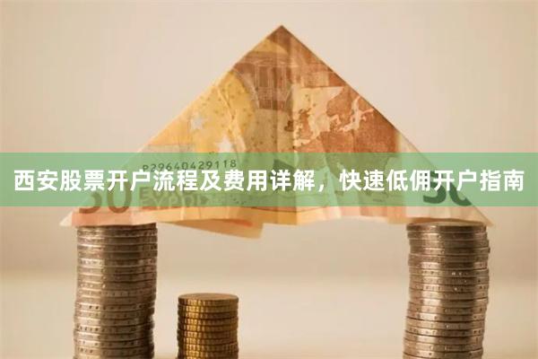 西安股票开户流程及费用详解，快速低佣开户指南