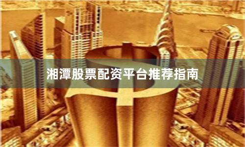湘潭股票配资平台推荐指南