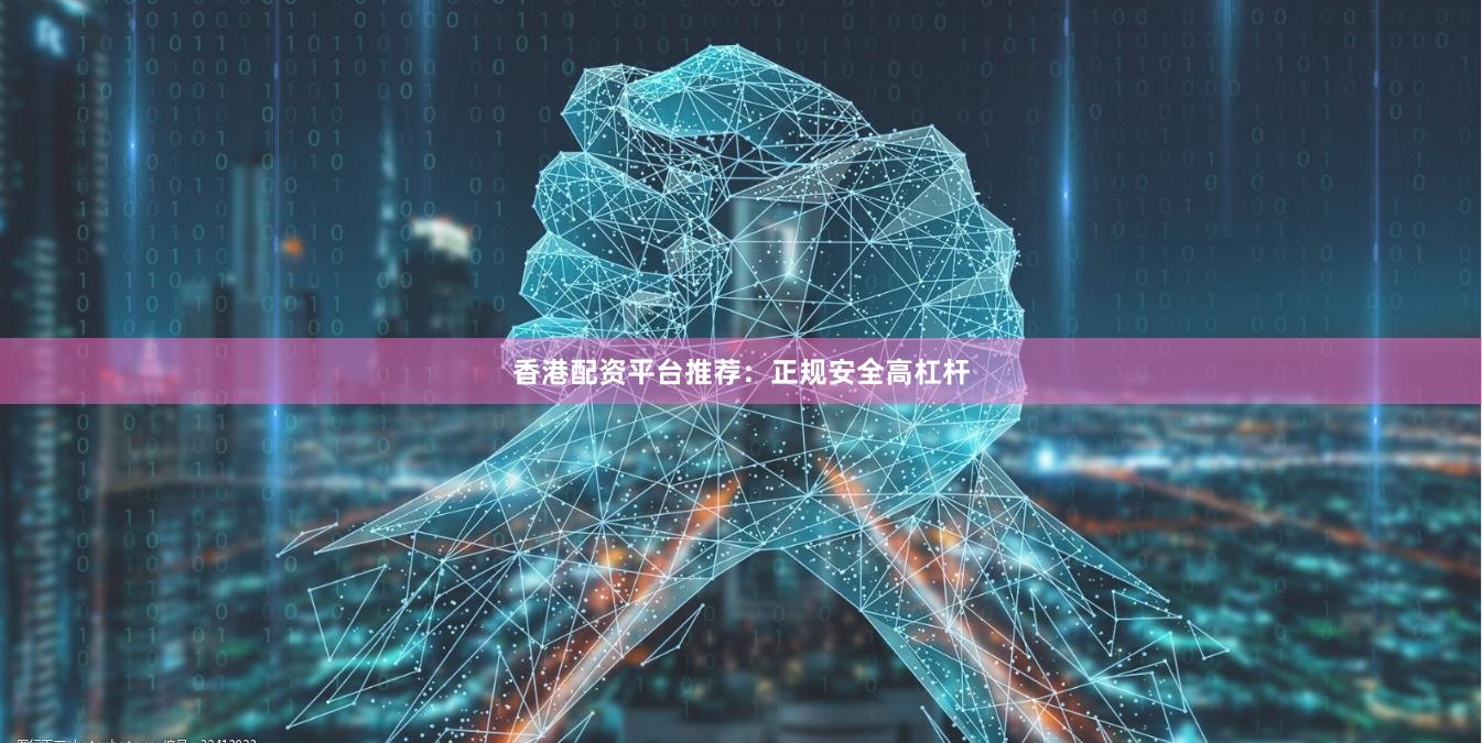 香港配资平台推荐：正规安全高杠杆