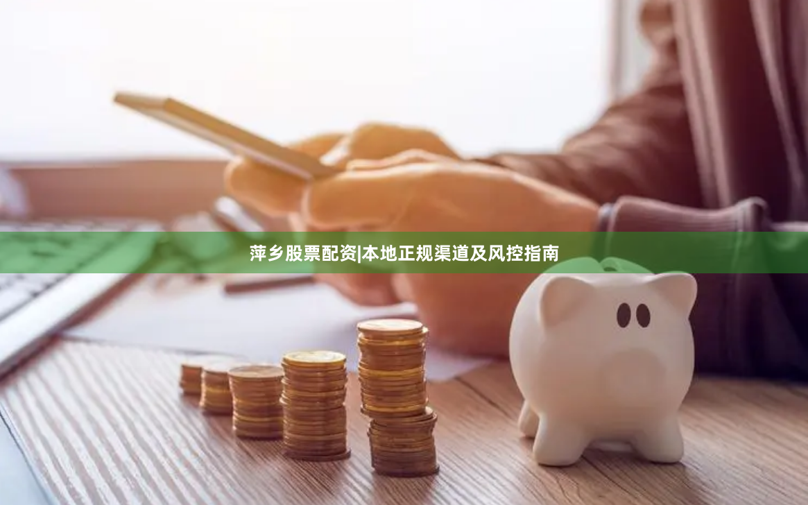 萍乡股票配资|本地正规渠道及风控指南