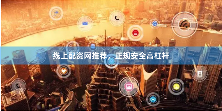 线上配资网推荐，正规安全高杠杆
