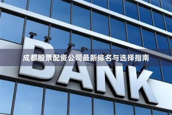成都股票配资公司最新排名与选择指南