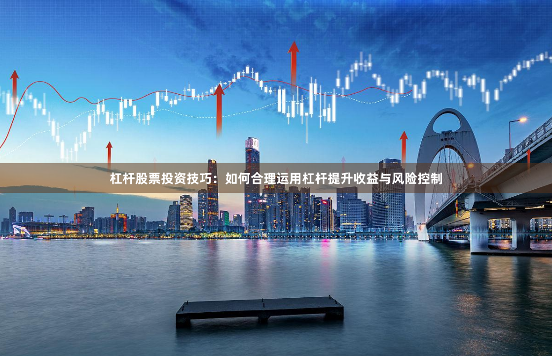 杠杆股票投资技巧：如何合理运用杠杆提升收益与风险控制