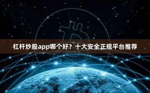 杠杆炒股app哪个好？十大安全正规平台推荐