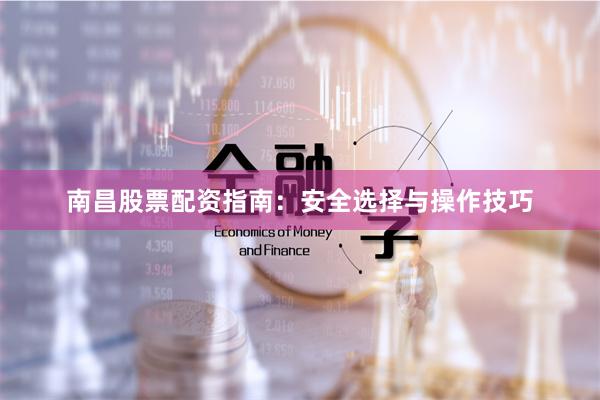 南昌股票配资指南:安全选择与操作技巧