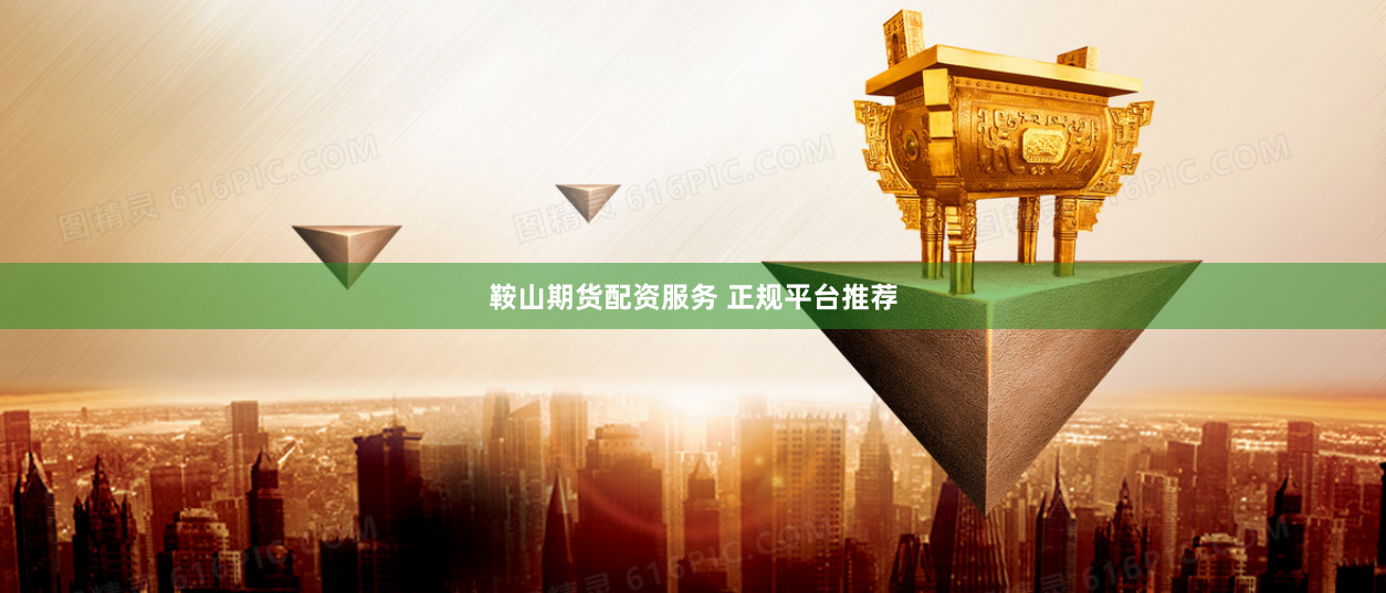 鞍山期货配资服务 正规平台推荐