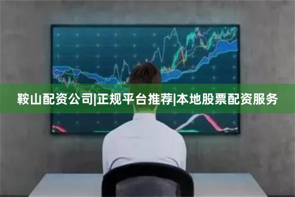 鞍山配资公司|正规平台推荐|本地股票配资服务