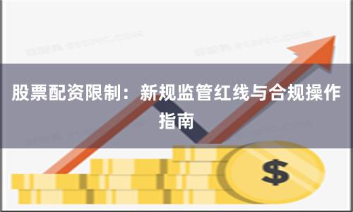股票配资限制:新规监管红线与合规操作指南
