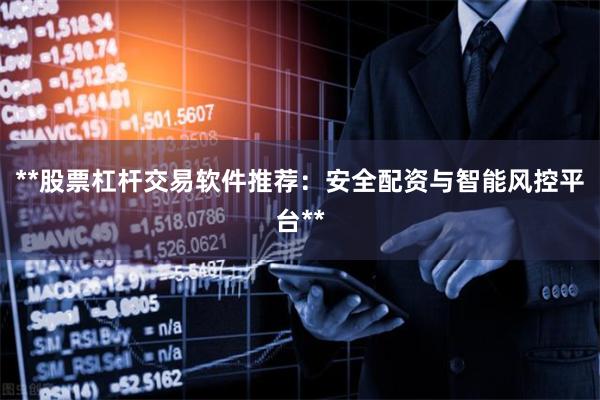 **股票杠杆交易软件推荐：安全配资与智能风控平台**