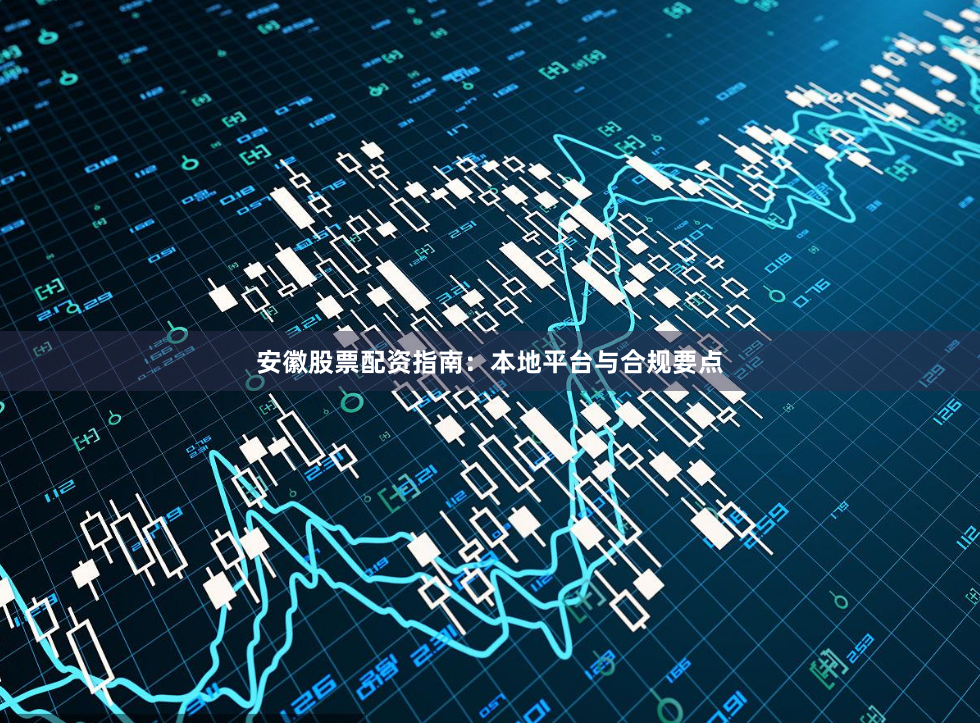 安徽股票配资指南:本地平台与合规要点