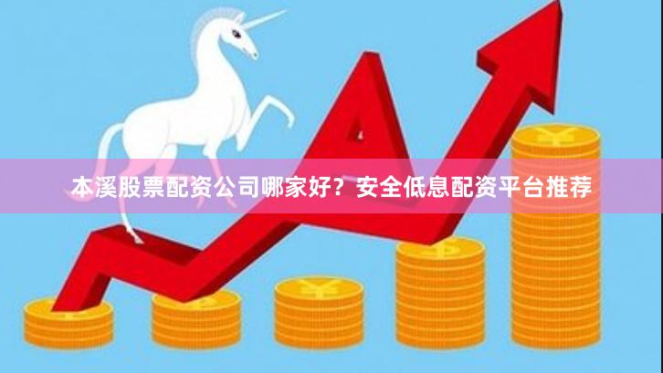 本溪股票配资公司哪家好？安全低息配资平台推荐