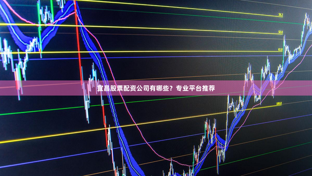 宜昌股票配资公司有哪些？专业平台推荐