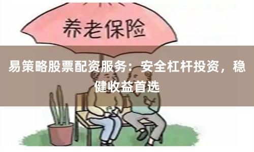 易策略股票配资服务：安全杠杆投资，稳健收益首选