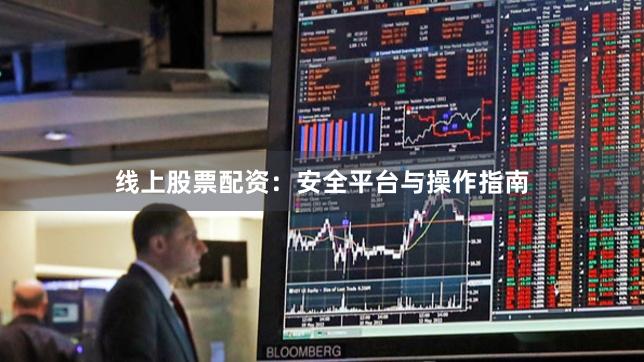 线上股票配资：安全平台与操作指南