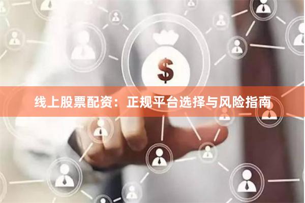 线上股票配资:正规平台选择与风险指南
