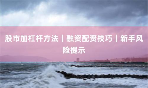 股市加杠杆方法｜融资配资技巧｜新手风险提示