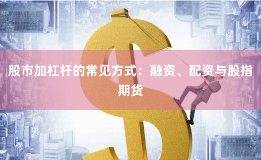 股市加杠杆的常见方式：融资、配资与股指期货