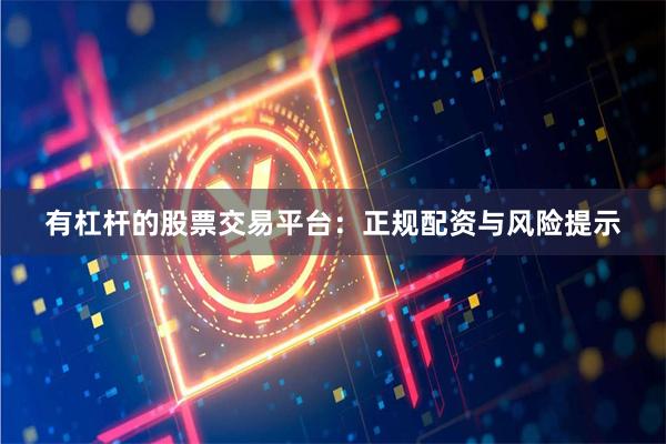 有杠杆的股票交易平台：正规配资与风险提示