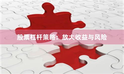 股票杠杆策略：放大收益与风险