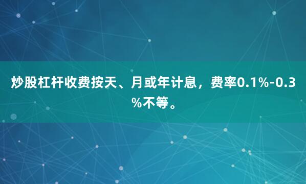 炒股杠杆收费按天、月或年计息，费率0.1%-0.3%不等。