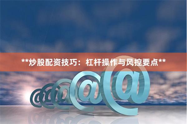 **炒股配资技巧：杠杆操作与风控要点**