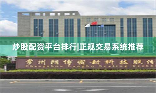炒股配资平台排行|正规交易系统推荐