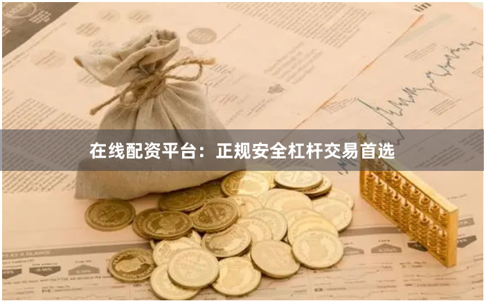 在线配资平台：正规安全杠杆交易首选