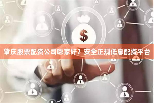 肇庆股票配资公司哪家好？安全正规低息配资平台