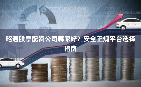 昭通股票配资公司哪家好？安全正规平台选择指南