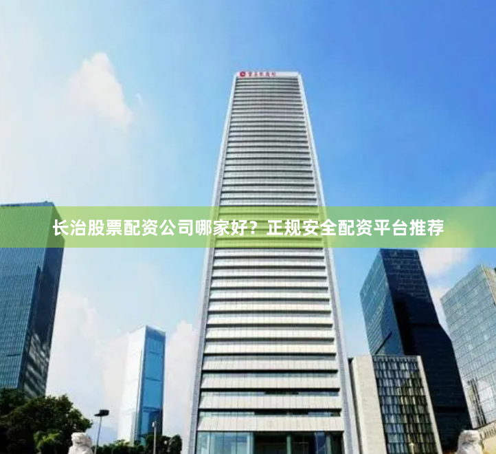 长治股票配资公司哪家好？正规安全配资平台推荐