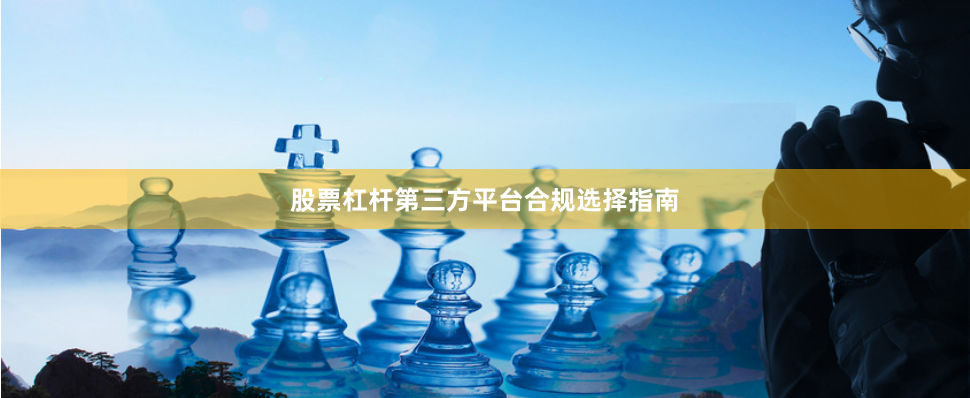 股票杠杆第三方平台合规选择指南