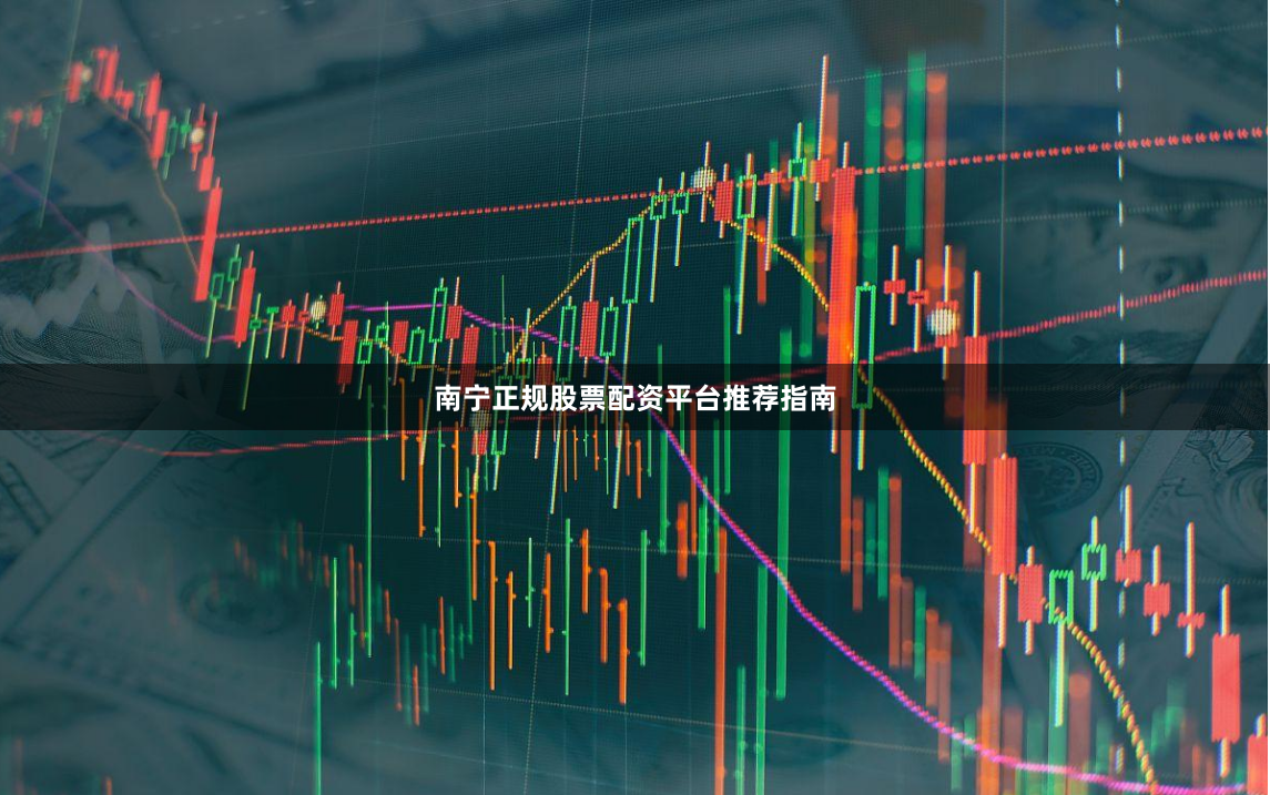 南宁正规股票配资平台推荐指南