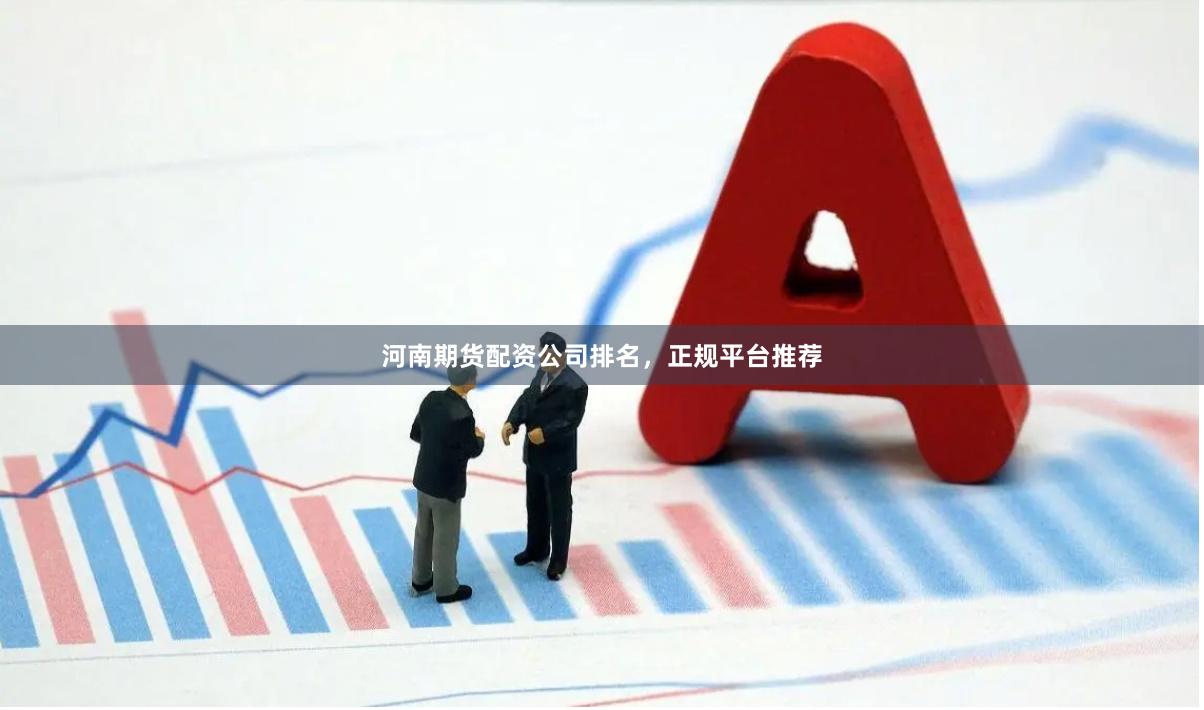 河南期货配资公司排名，正规平台推荐