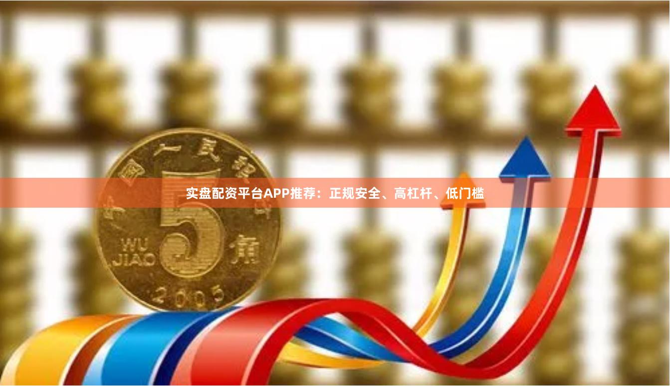 实盘配资平台APP推荐:正规安全、高杠杆、低门槛